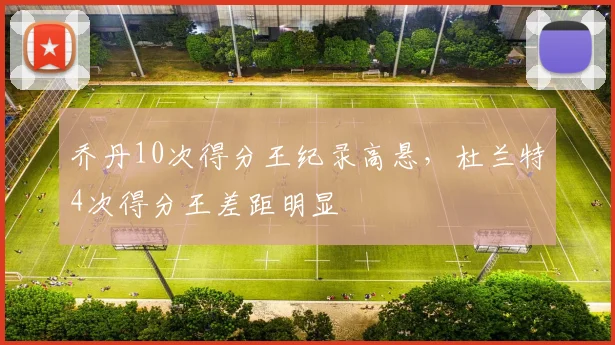 乔丹10次得分王纪录高悬,杜兰特4次得分王差距明显