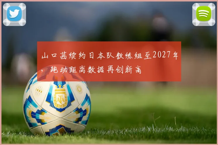 山口茜续约日本队教练组至2027年,跑动距离数据再创新高
