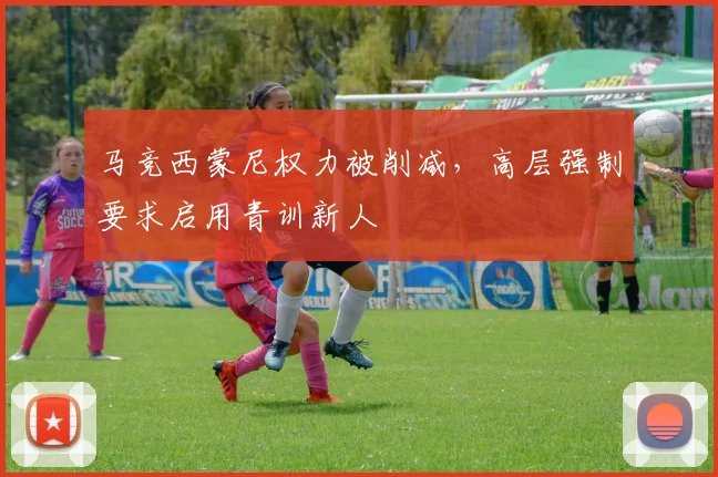马竞西蒙尼权力被削减,高层强制要求启用青训新人