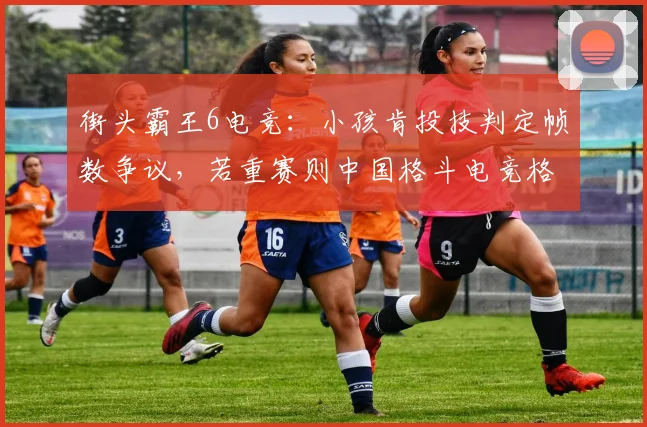 街头霸王6电竞:小孩肯投技判定帧数争议,若重赛则中国格斗电竞格局或重塑