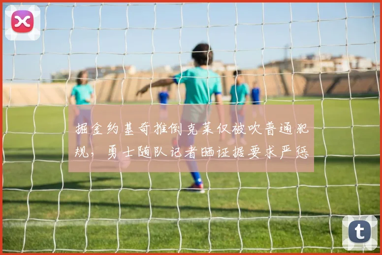 掘金约基奇推倒克莱仅被吹普通犯规,勇士随队记者晒证据要求严惩