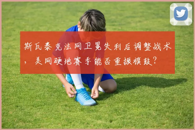 斯瓦泰克法网卫冕失利后调整战术,美网硬地赛季能否重振旗鼓?