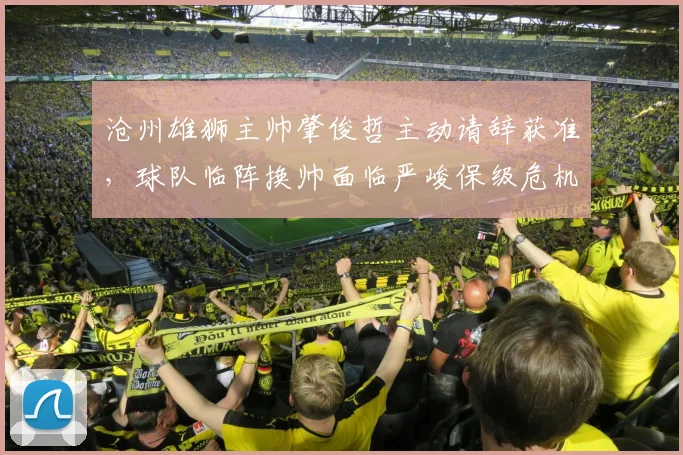 沧州雄狮主帅肇俊哲主动请辞获准,球队临阵换帅面临严峻保级危机