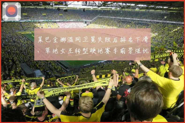 莱巴金娜温网卫冕失败后排名下滑,草地女王转型硬地赛季前景堪忧?