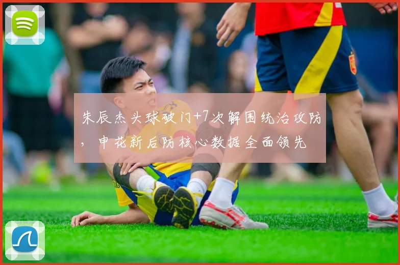 朱辰杰头球破门+7次解围统治攻防,申花新后防核心数据全面领先