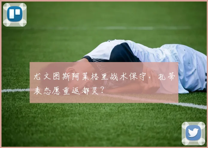 尤文图斯阿莱格里战术保守,孔蒂表态愿重返都灵?