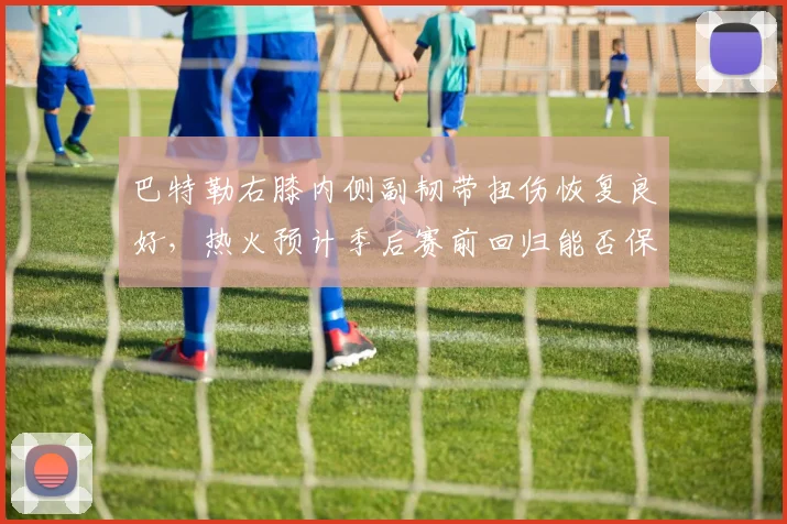 巴特勒右膝内侧副韧带扭伤恢复良好,热火预计季后赛前回归能否保持状态?